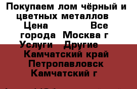 Покупаем лом чёрный и цветных металлов › Цена ­ 13 000 - Все города, Москва г. Услуги » Другие   . Камчатский край,Петропавловск-Камчатский г.